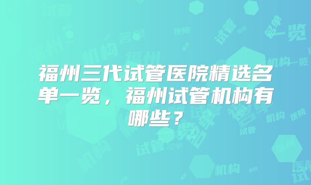 福州三代试管医院精选名单一览,福州试管机构有哪些?