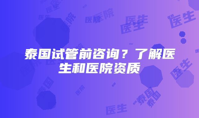泰国试管前咨询？了解医生和医院资质