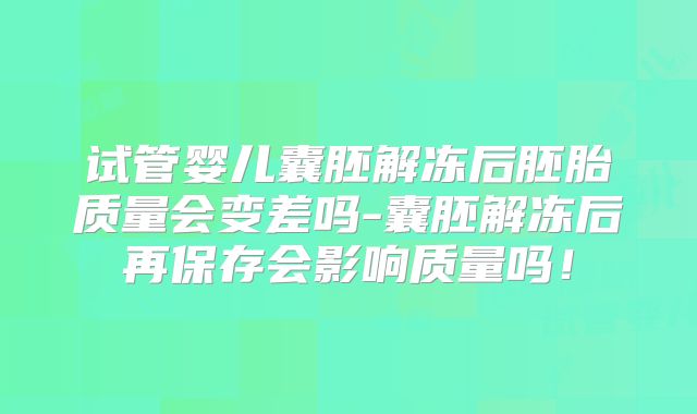 试管婴儿囊胚解冻后胚胎质量会变差吗-囊胚解冻后再保存会影响质量吗！