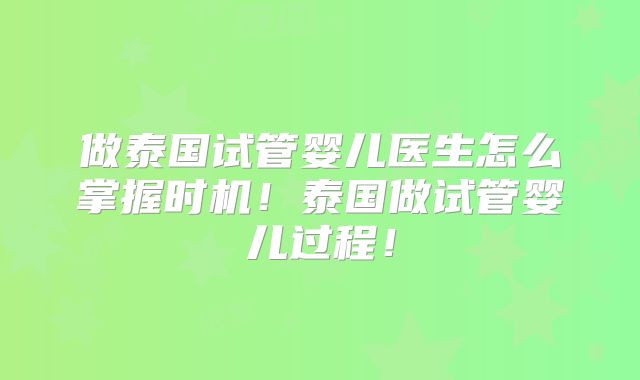 做泰国试管婴儿医生怎么掌握时机！泰国做试管婴儿过程！