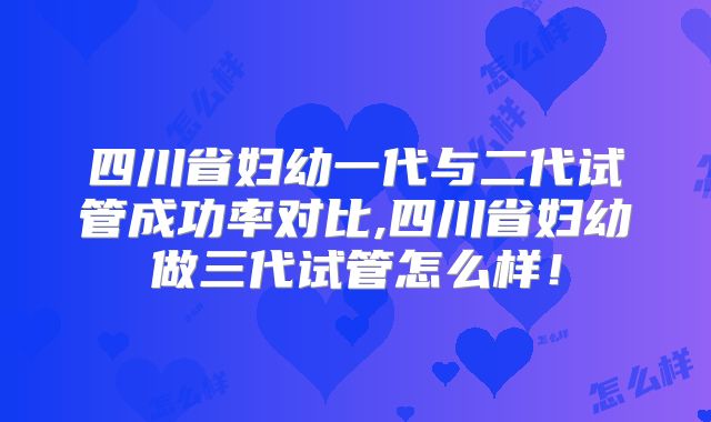四川省妇幼一代与二代试管成功率对比,四川省妇幼做三代试管怎么样!