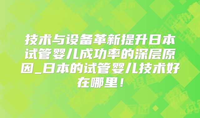 技术与设备革新提升日本试管婴儿成功率的深层原因_日本的试管婴儿技术好在哪里！