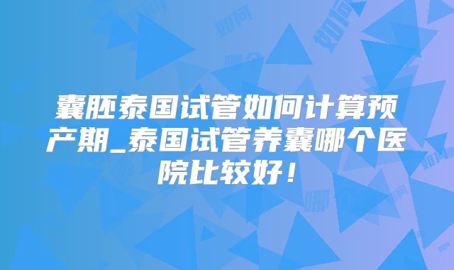 囊胚泰国试管如何计算预产期_泰国试管养囊哪个医院比较好！
