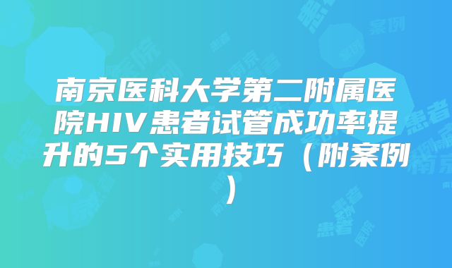 南京医科大学第二附属医院HIV患者试管成功率提升的5个实用技巧（附案例）
