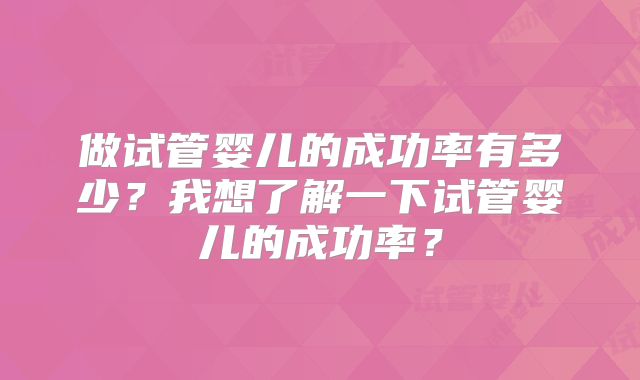做试管婴儿的成功率有多少？我想了解一下试管婴儿的成功率？