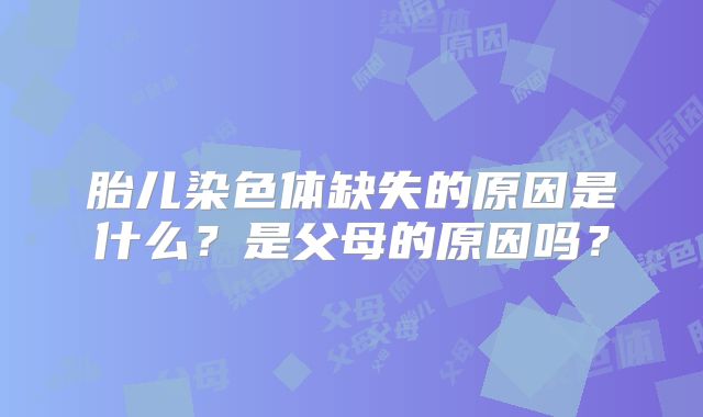 胎儿染色体缺失的原因是什么？是父母的原因吗？
