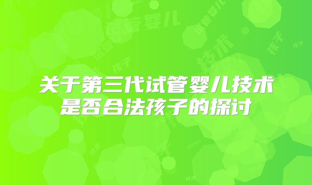 关于第三代试管婴儿技术是否合法孩子的探讨