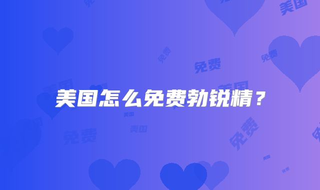 美国怎么免费勃锐精？