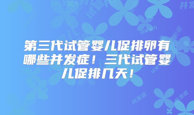 第三代试管婴儿促排卵有哪些并发症！三代试管婴儿促排几天！
