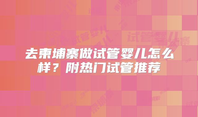 去柬埔寨做试管婴儿怎么样？附热门试管推荐