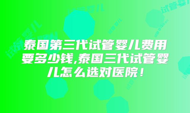泰国第三代试管婴儿费用要多少钱,泰国三代试管婴儿怎么选对医院!