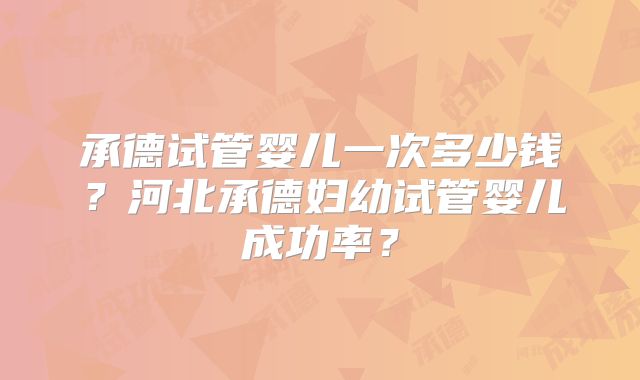 承德试管婴儿一次多少钱？河北承德妇幼试管婴儿成功率？