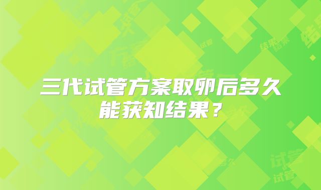 三代试管方案取卵后多久能获知结果？