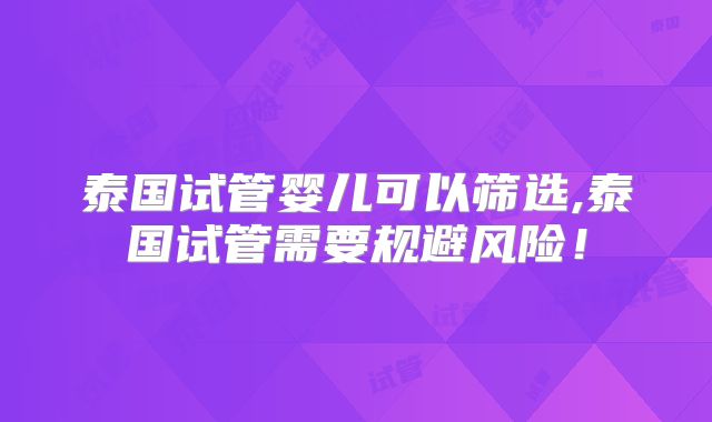 泰国试管婴儿可以筛选,泰国试管需要规避风险！