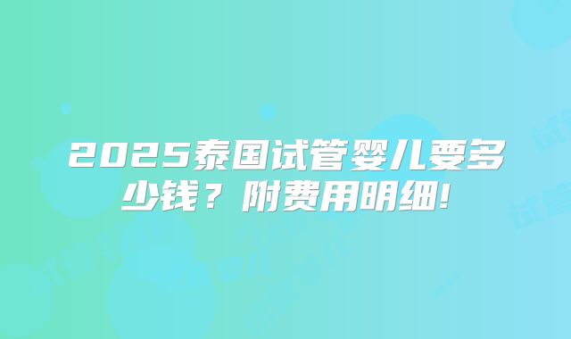 2025泰国试管婴儿要多少钱？附费用明细!