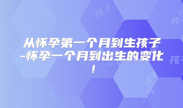 从怀孕第一个月到生孩子-怀孕一个月到出生的变化!