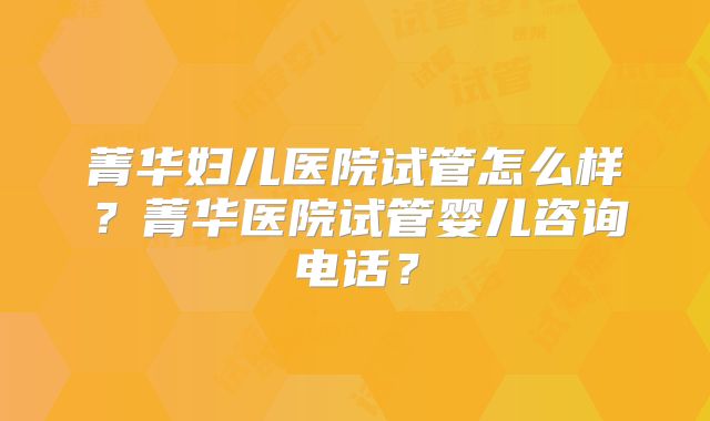 菁华妇儿医院试管怎么样?菁华医院试管婴儿咨询电话?