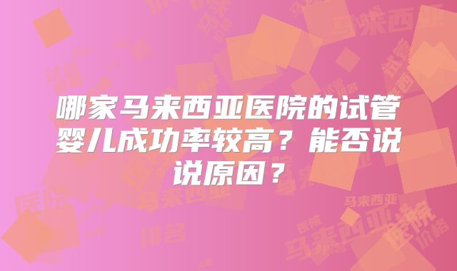 哪家马来西亚医院的试管婴儿成功率较高？能否说说原因？