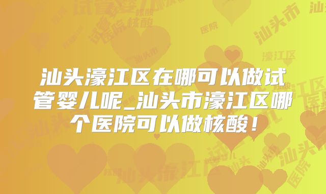 汕头濠江区在哪可以做试管婴儿呢_汕头市濠江区哪个医院可以做核酸！