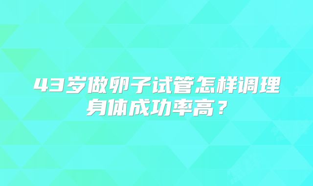 43岁做卵子试管怎样调理身体成功率高？