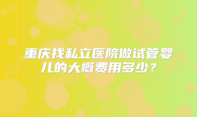 重庆找私立医院做试管婴儿的大概费用多少？