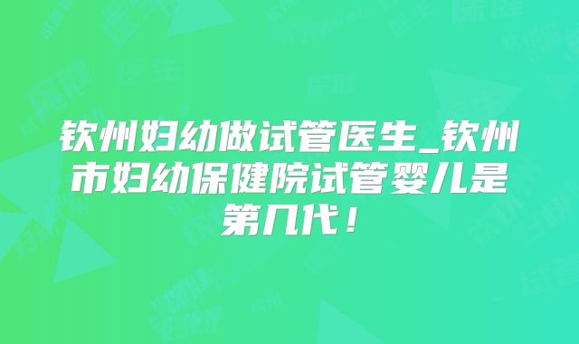 钦州妇幼做试管医生_钦州市妇幼保健院试管婴儿是第几代！