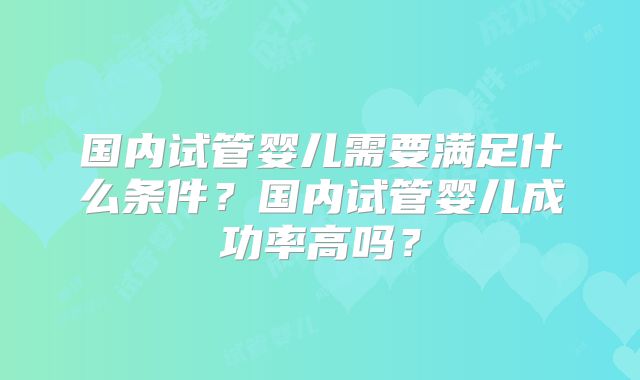 国内试管婴儿需要满足什么条件?国内试管婴儿成功率高吗?