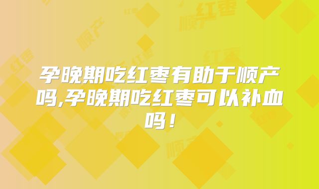 孕晚期吃红枣有助于顺产吗,孕晚期吃红枣可以补血吗！
