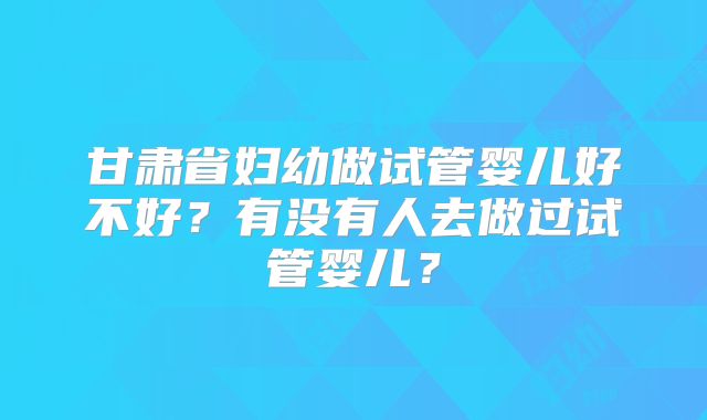 甘肃省妇幼做试管婴儿好不好？有没有人去做过试管婴儿？