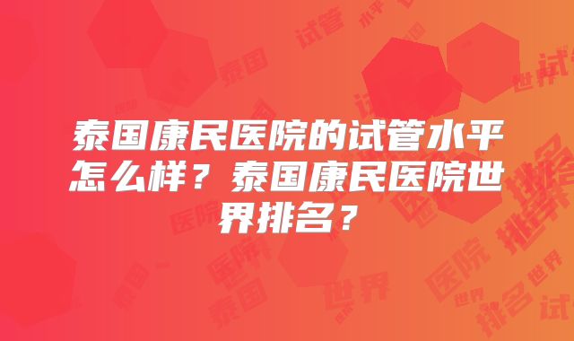 泰国康民医院的试管水平怎么样？泰国康民医院世界排名？