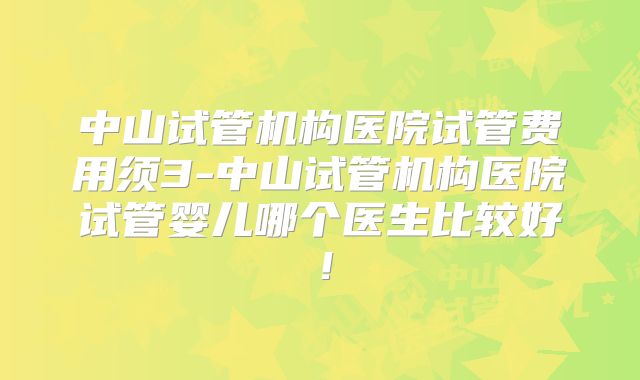 中山试管机构医院试管费用须3-中山试管机构医院试管婴儿哪个医生比较好！