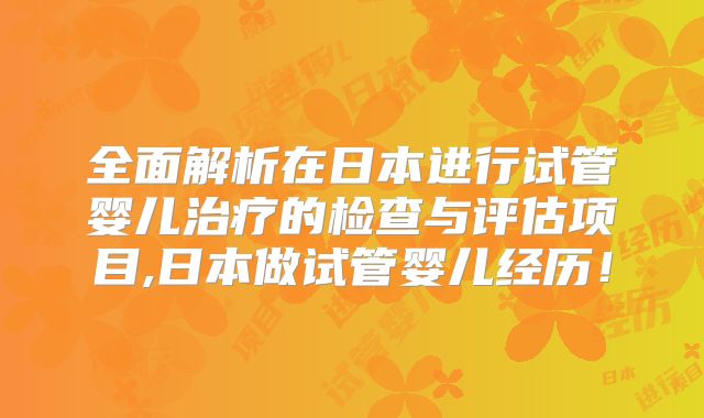 全面解析在日本进行试管婴儿治疗的检查与评估项目,日本做试管婴儿经历！