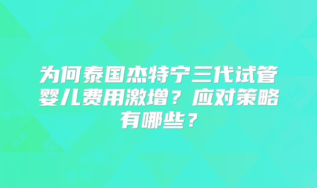 为何泰国杰特宁三代试管婴儿费用激增？应对策略有哪些？