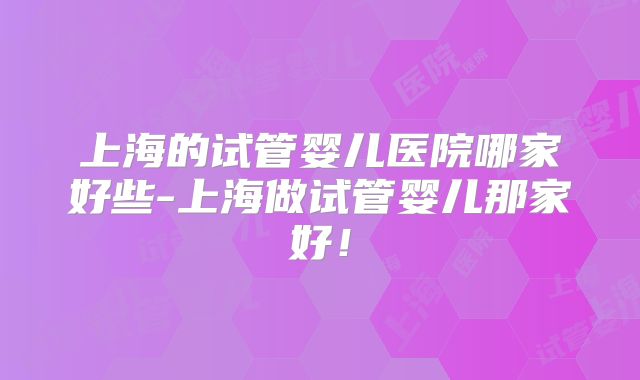 上海的试管婴儿医院哪家好些-上海做试管婴儿那家好！