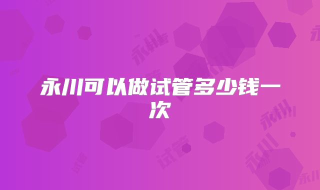 永川可以做试管多少钱一次