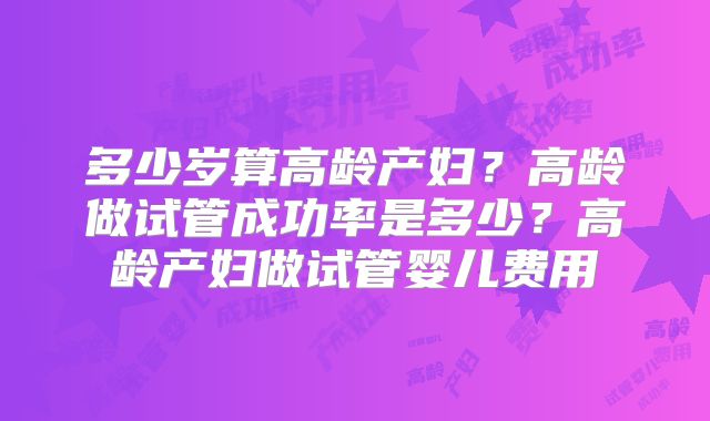 多少岁算高龄产妇？高龄做试管成功率是多少？高龄产妇做试管婴儿费用