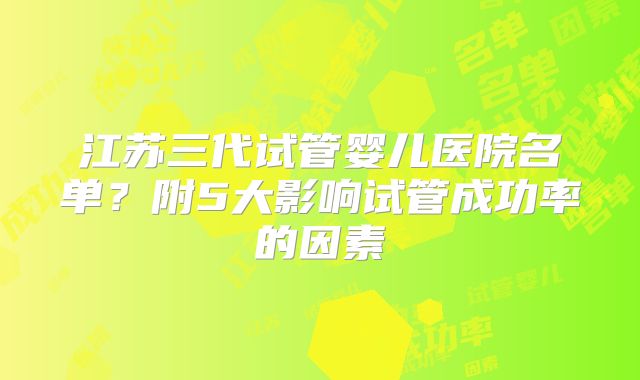 江苏三代试管婴儿医院名单？附5大影响试管成功率的因素