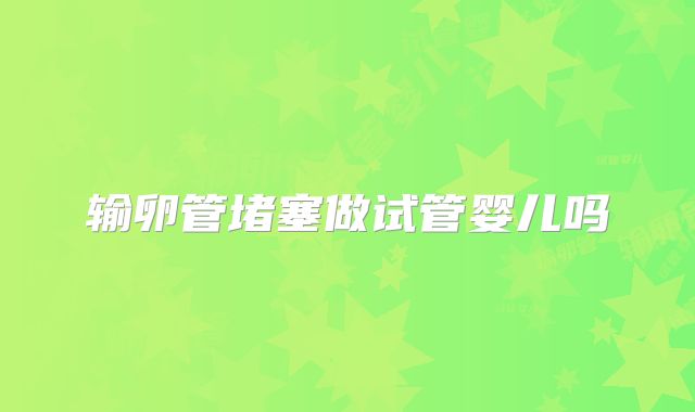 输卵管堵塞做试管婴儿吗