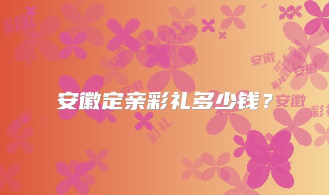 安徽定亲彩礼多少钱?