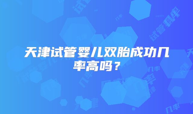 天津试管婴儿双胎成功几率高吗？