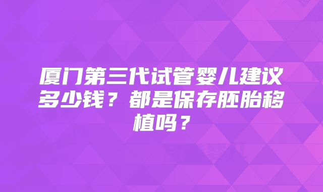 厦门第三代试管婴儿建议多少钱？都是保存胚胎移植吗？