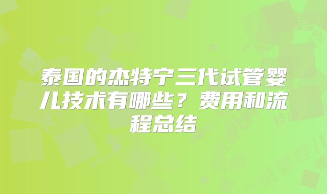泰国的杰特宁三代试管婴儿技术有哪些？费用和流程总结