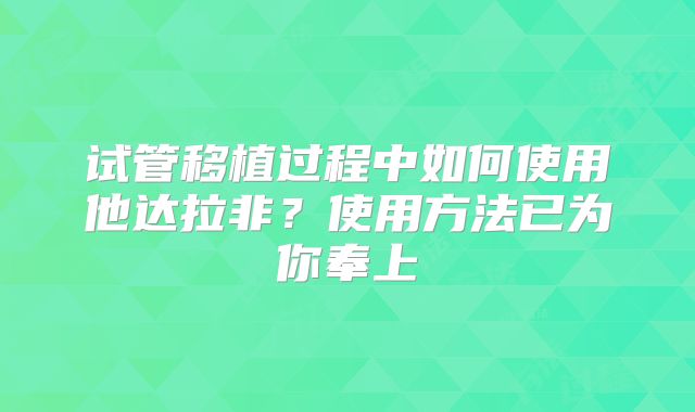 试管移植过程中如何使用他达拉非？使用方法已为你奉上