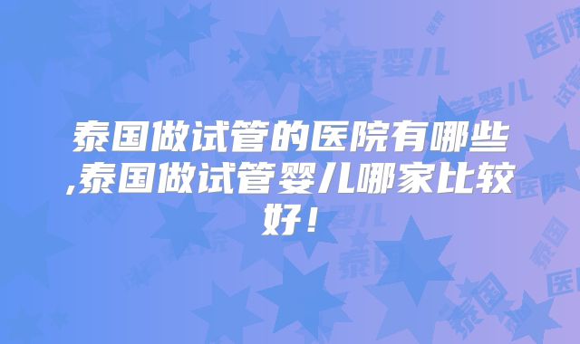 泰国做试管的医院有哪些,泰国做试管婴儿哪家比较好！