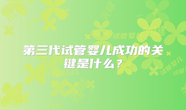 第三代试管婴儿成功的关键是什么?