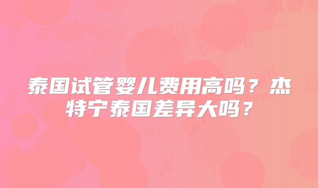 泰国试管婴儿费用高吗？杰特宁泰国差异大吗？