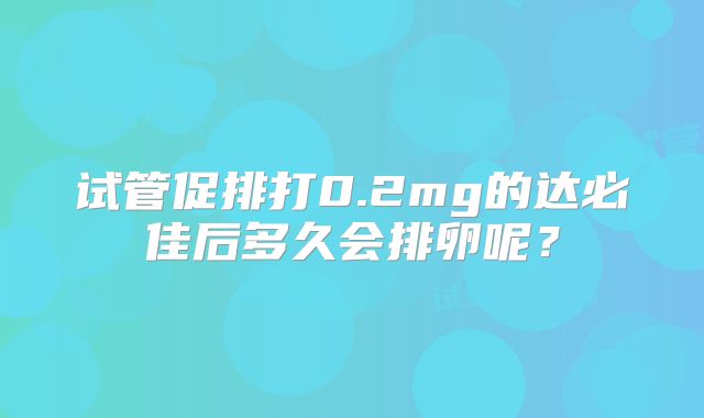 试管促排打0.2mg的达必佳后多久会排卵呢？