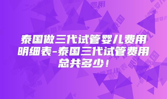 泰国做三代试管婴儿费用明细表-泰国三代试管费用总共多少！