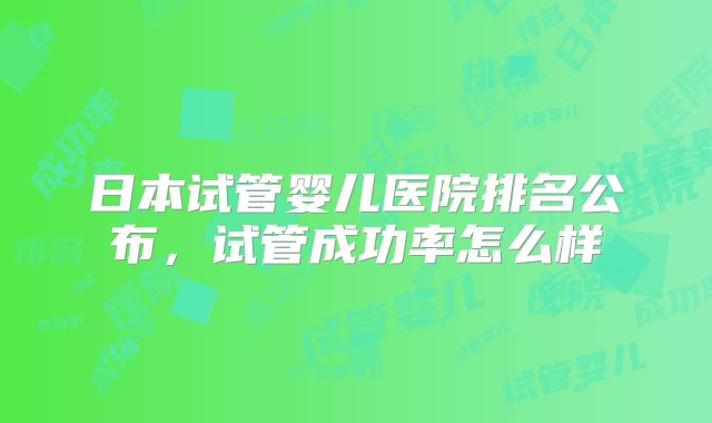 日本试管婴儿医院排名公布,试管成功率怎么样