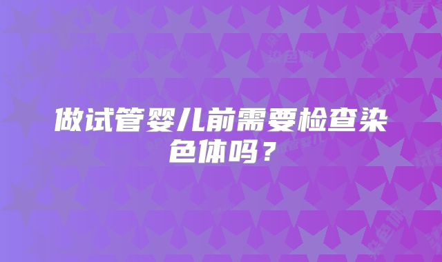 做试管婴儿前需要检查染色体吗？
